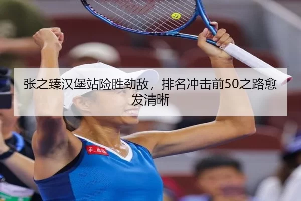 张之臻汉堡站险胜劲敌，排名冲击前50之路愈发清晰