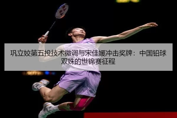 巩立姣第五投技术微调与宋佳媛冲击奖牌：中国铅球双姝的世锦赛征程