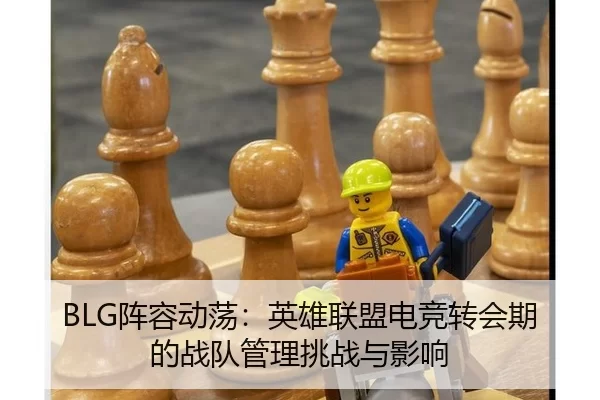 BLG阵容动荡：英雄联盟电竞转会期的战队管理挑战与影响
