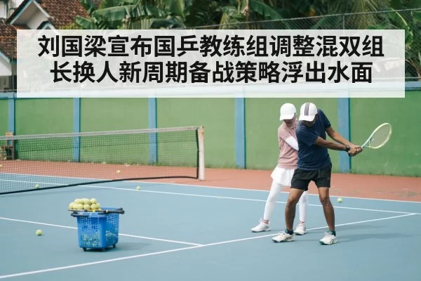 刘国梁宣布国乒教练组调整混双组长换人新周期备战策略浮出水面