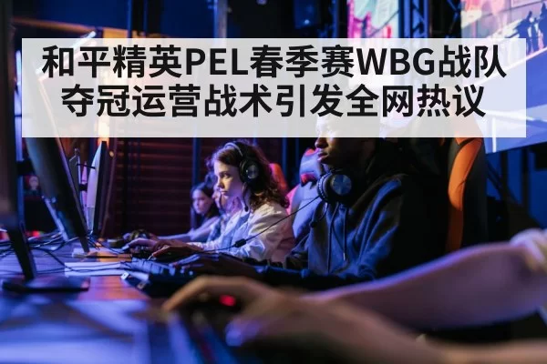 和平精英PEL春季赛WBG战队夺冠运营战术引发全网热议