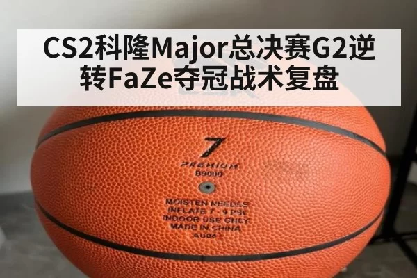 CS2科隆Major总决赛G2逆转FaZe夺冠战术复盘