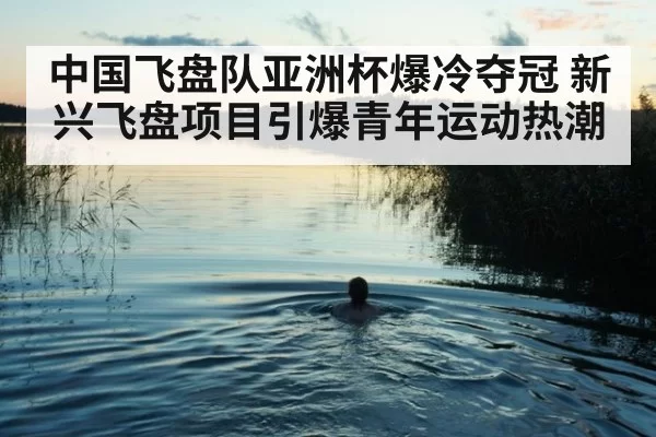 中国飞盘队亚洲杯爆冷夺冠 新兴飞盘项目引爆青年运动热潮