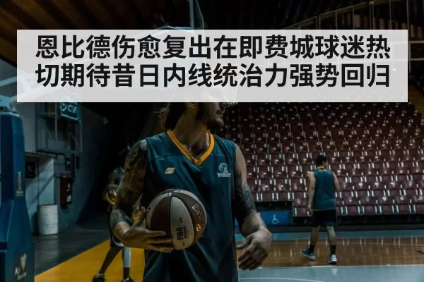 恩比德伤愈复出在即费城球迷热切期待昔日内线统治力强势回归