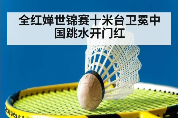 全红婵世锦赛十米台卫冕中国跳水开门红
