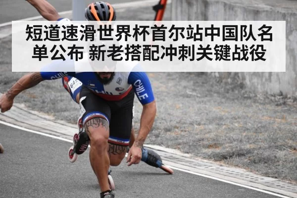 短道速滑世界杯首尔站中国队名单公布 新老搭配冲刺关键战役
