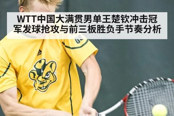 WTT中国大满贯男单王楚钦冲击冠军发球抢攻与前三板胜负手节奏分析