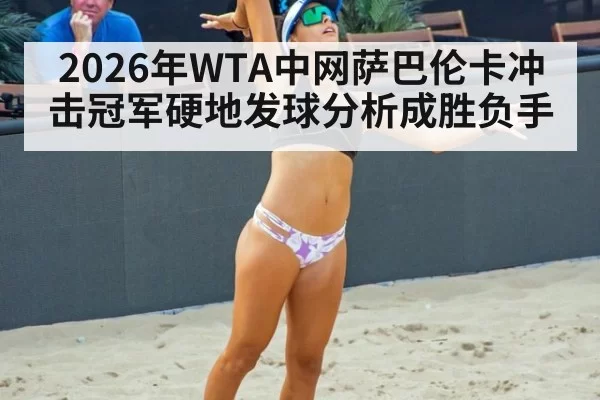2026年WTA中网萨巴伦卡冲击冠军硬地发球分析成胜负手